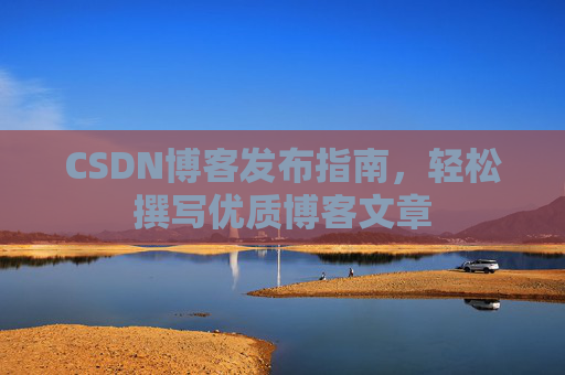 CSDN博客发布指南,轻松撰写优质博客文章 CSDN博客发布指南,轻松撰写优质博客文章